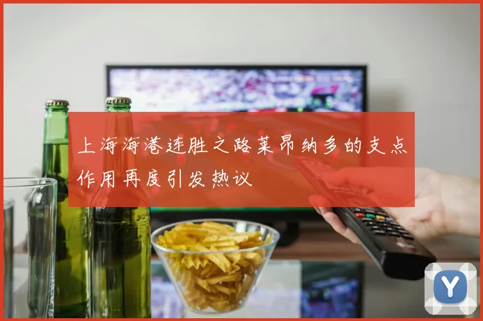 上海海港连胜之路莱昂纳多的支点作用再度引发热议