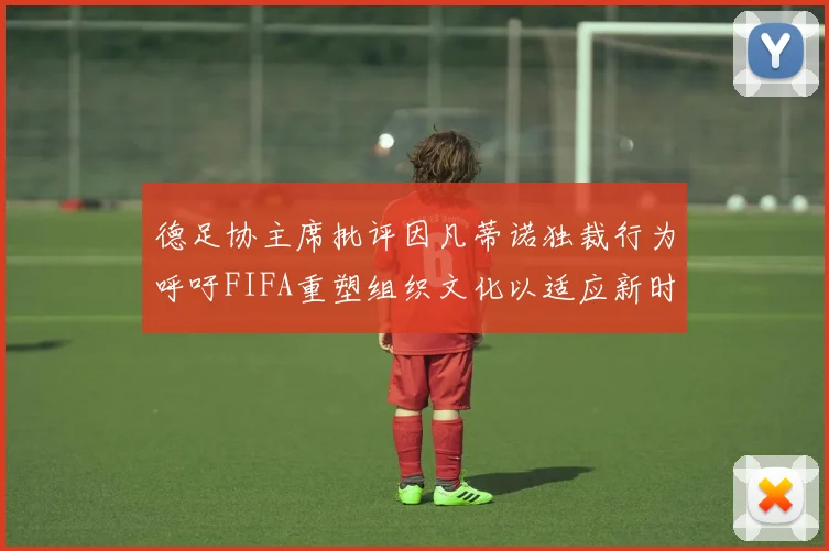 德足协主席批评因凡蒂诺独裁行为呼吁FIFA重塑组织文化以适应新时代
