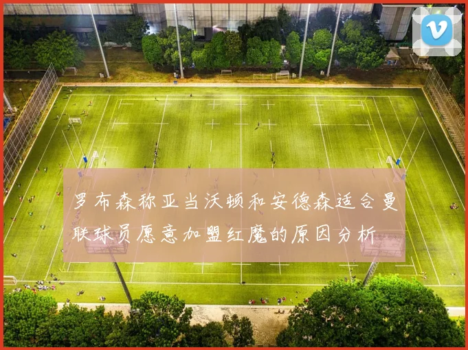 罗布森称亚当沃顿和安德森适合曼联球员愿意加盟红魔的原因分析