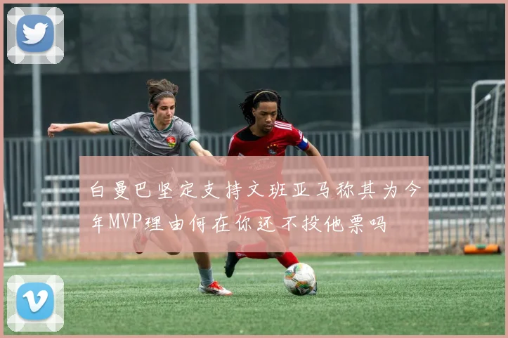 白曼巴坚定支持文班亚马称其为今年MVP理由何在你还不投他票吗