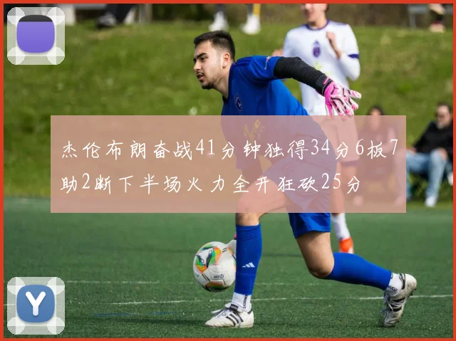 杰伦布朗奋战41分钟独得34分6板7助2断下半场火力全开狂砍25分