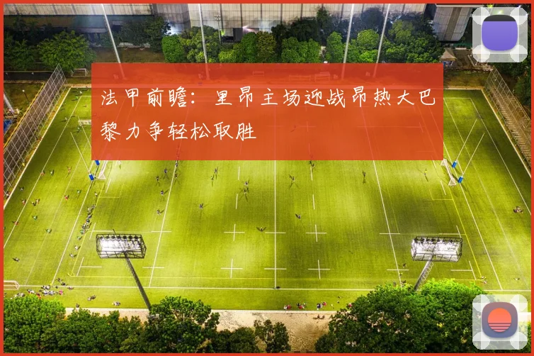 法甲前瞻：里昂主场迎战昂热大巴黎力争轻松取胜