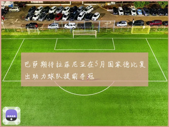巴萨期待拉菲尼亚在5月国家德比复出助力球队提前夺冠