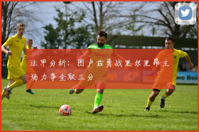 法甲分析：图卢兹勇战里尔里昂主场力争全取三分