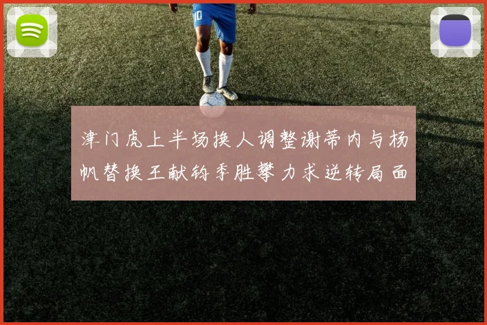 津门虎上半场换人调整谢蒂内与杨帆替换王献钧季胜攀力求逆转局面