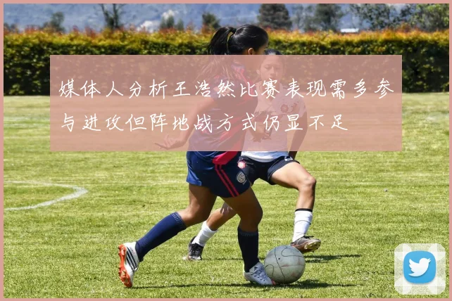媒体人分析王浩然比赛表现需多参与进攻但阵地战方式仍显不足