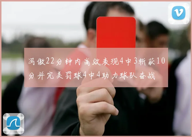 冯傲22分钟内高效表现4中3斩获10分并完美罚球4中4助力球队奋战