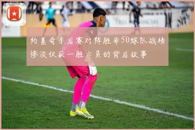 约基奇季后赛对阵胜率50球队战绩惨淡仅获一胜六负的背后故事