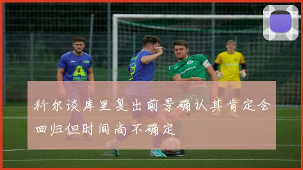 科尔谈库里复出前景确认其肯定会回归但时间尚不确定